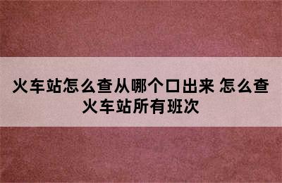 火车站怎么查从哪个口出来 怎么查火车站所有班次